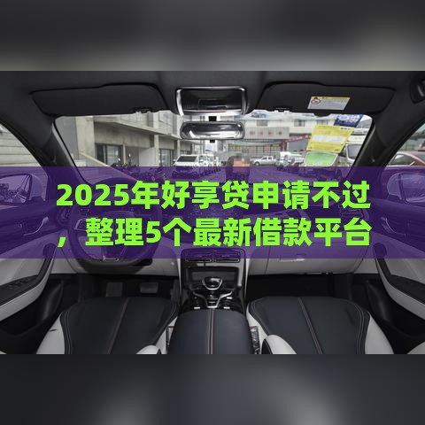 2025年好享贷申请不过，整理5个最新借款平台借钱额度高
