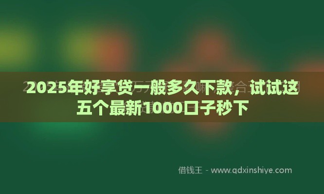 2025年好享贷一般多久下款，试试这五个最新1000口子秒下
