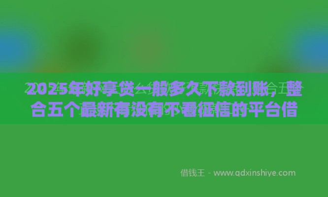 2025年好享贷一般多久下款到账，整合五个最新有没有不看征信的平台借钱