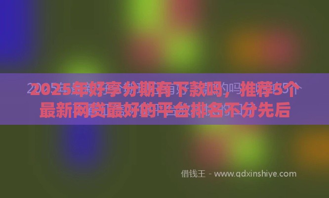 2025年好享分期有下款吗，推荐5个最新网贷最好的平台排名不分先后