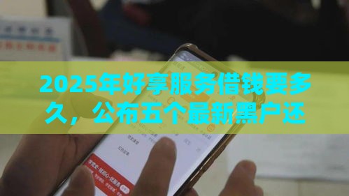 2025年好享服务借钱要多久，公布五个最新黑户还能贷的口子