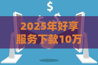 2025年好享服务下款10万，看看这五个最新黑户贷款平台