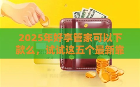 2025年好享管家可以下款么，试试这五个最新靠谱借钱平台