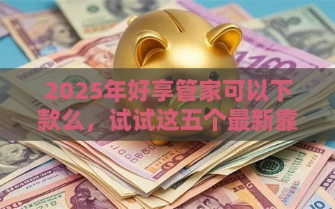 2025年好享管家可以下款么，试试这五个最新靠谱借钱平台