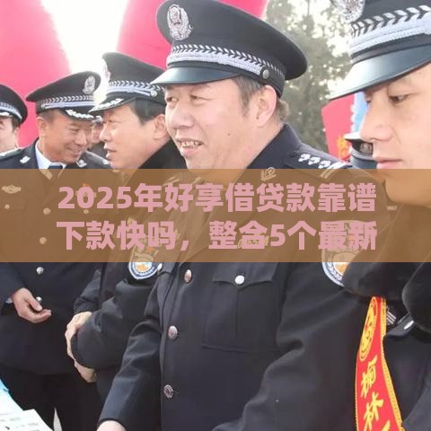 2025年好享借贷款靠谱下款快吗，整合5个最新网贷平台投诉电话