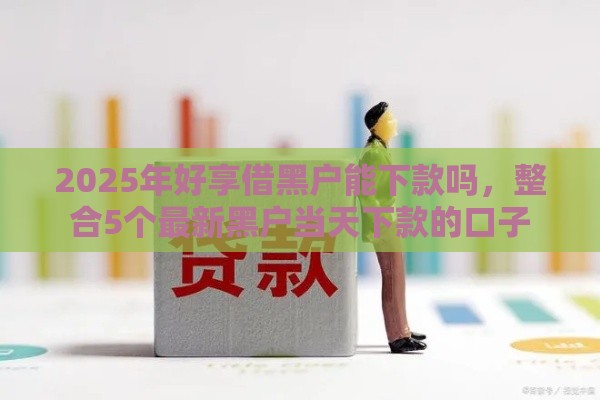 2025年好享借黑户能下款吗，整合5个最新黑户当天下款的口子