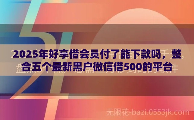 2025年好享借会员付了能下款吗，整合五个最新黑户微信借500的平台