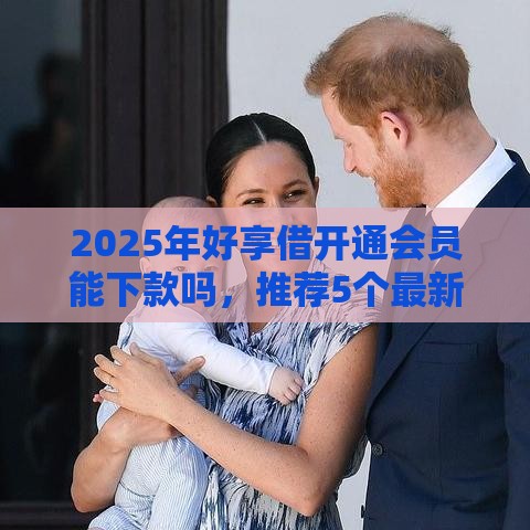 2025年好享借开通会员能下款吗，推荐5个最新那些平台好借钱