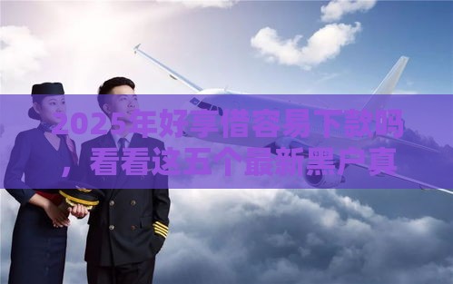 2025年好享借容易下款吗，看看这五个最新黑户真正能借到款的口子