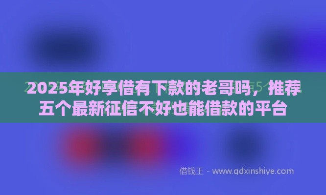 2025年好享借有下款的老哥吗，推荐五个最新征信不好也能借款的平台