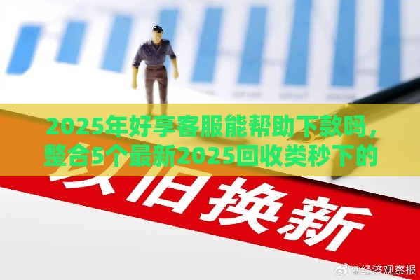 2025年好享客服能帮助下款吗，整合5个最新2025回收类秒下的口子