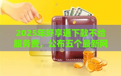 2025年好享通下款不给服务费，公布五个最新网贷平台推荐