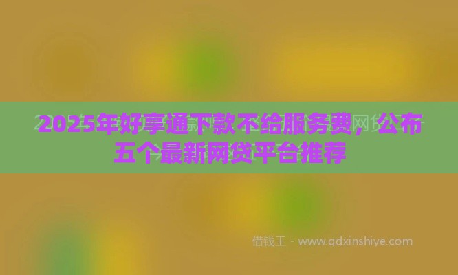 2025年好享通下款不给服务费，公布五个最新网贷平台推荐