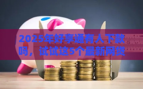 2025年好享通有人下款吗，试试这5个最新网贷利率低的平台