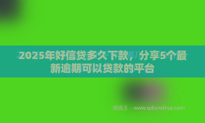 2025年好信贷多久下款，分享5个最新逾期可以贷款的平台