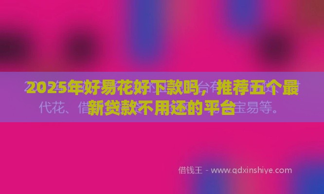 2025年好易花好下款吗，推荐五个最新贷款不用还的平台