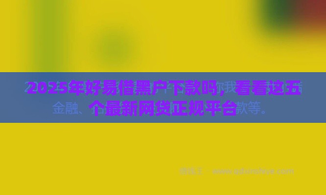 2025年好易借黑户下款吗，看看这五个最新网贷正规平台