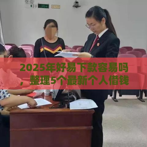 2025年好易下款容易吗，整理5个最新个人借钱平台