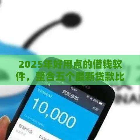 2025年好用点的借钱软件，整合五个最新贷款比较好的平台