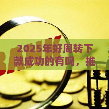 2025年好周转下款成功的有吗，推荐五个最新正规大额贷款平台