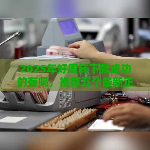 2025年好周转下款成功的有吗，推荐五个最新正规大额贷款平台