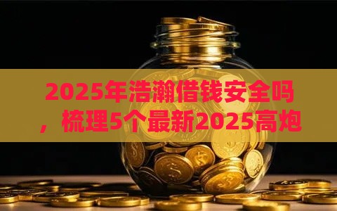2025年浩瀚借钱安全吗，梳理5个最新2025高炮借款平台黑口子链接