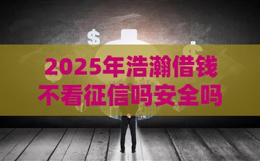 2025年浩瀚借钱不看征信吗安全吗，公布五个最新贷款容易的平台