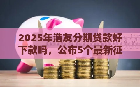 2025年浩友分期贷款好下款吗，公布5个最新征信黑网贷多查询多负债高能下款的口子