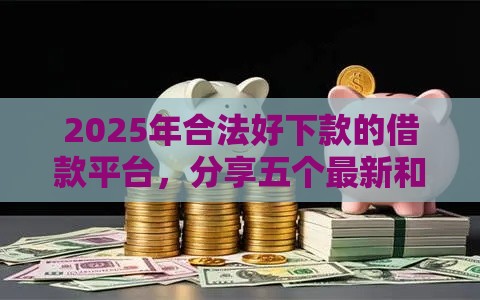 2025年合法好下款的借款平台,分享五个最新和乐享花一样的平台 2025年合法好下款的借款平台,分享五个最新和乐享花一样的平台