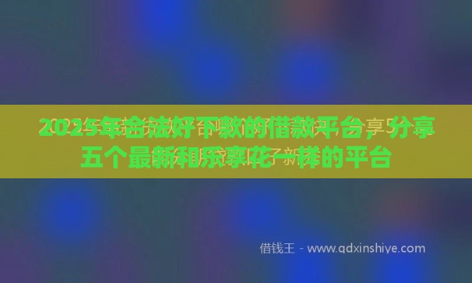 2025年合法好下款的借款平台,分享五个最新和乐享花一样的平台 2025年合法好下款的借款平台,分享五个最新和乐享花一样的平台