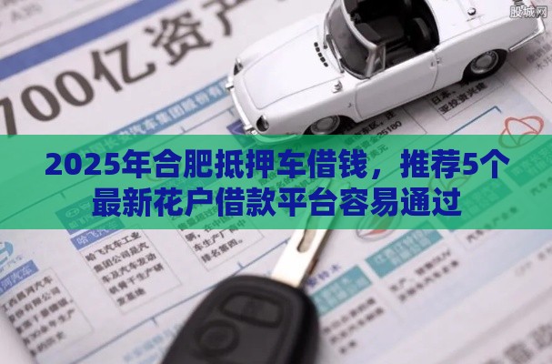2025年合肥抵押车借钱，推荐5个最新花户借款平台容易通过