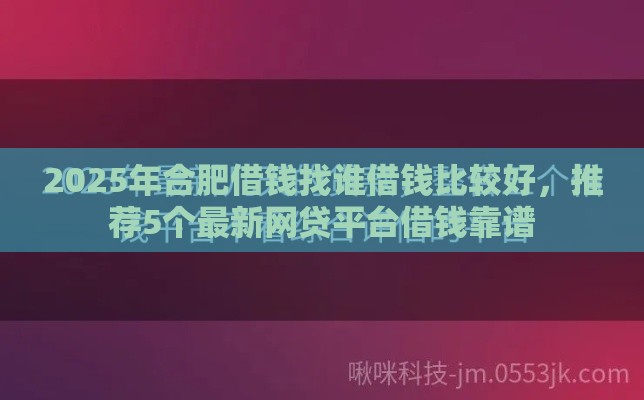 2025年合肥借钱找谁借钱比较好，推荐5个最新网贷平台借钱靠谱