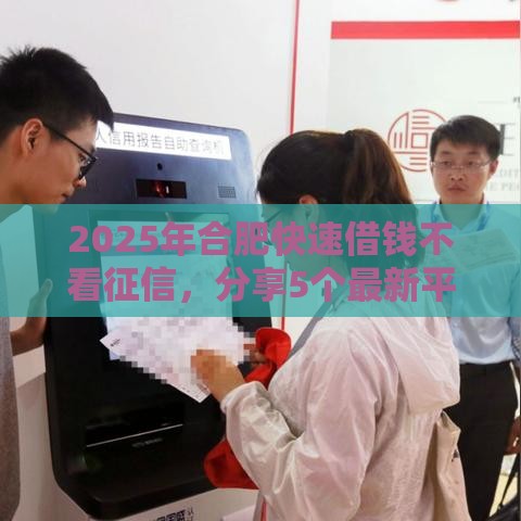 2025年合肥快速借钱不看征信，分享5个最新平台借钱好借