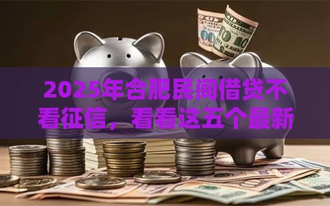 2025年合肥民间借贷不看征信，看看这五个最新好下款的借款平台2025