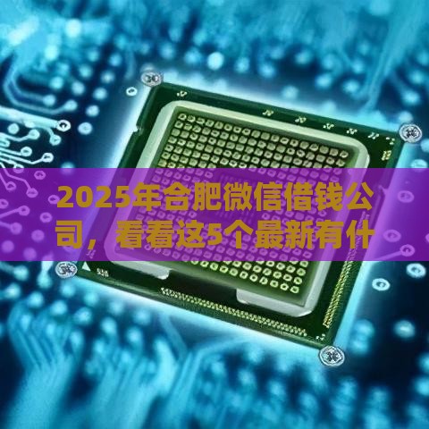 2025年合肥微信借钱公司，看看这5个最新有什么借钱平台