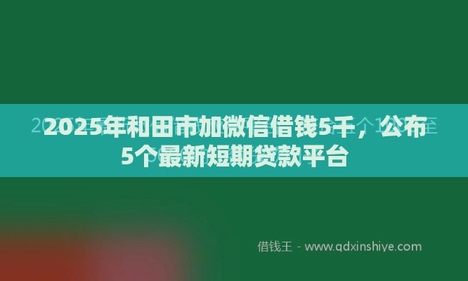 2025年和田市加微信借钱5千，公布5个最新短期贷款平台