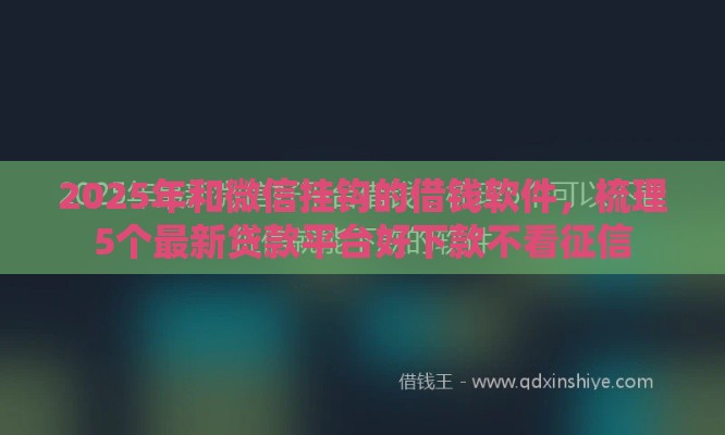 2025年和微信挂钩的借钱软件，梳理5个最新贷款平台好下款不看征信