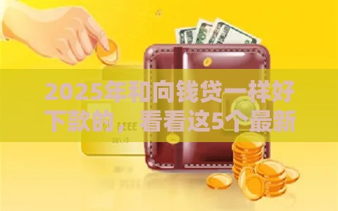 2025年和向钱贷一样好下款的，看看这5个最新黑户100%下款口子