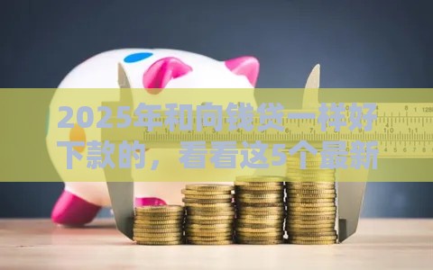 2025年和向钱贷一样好下款的，看看这5个最新黑户100%下款口子