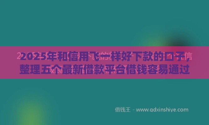 2025年和信用飞一样好下款的口子，整理五个最新借款平台借钱容易通过