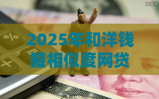 2025年和洋钱罐相似度网贷,分享五个最新好的借钱平台 2025年和洋钱罐相似度网贷,分享五个最新好的借钱平台