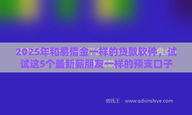2025年和易借金一样的贷款软件，试试这5个最新薪朋友一样的预支口子
