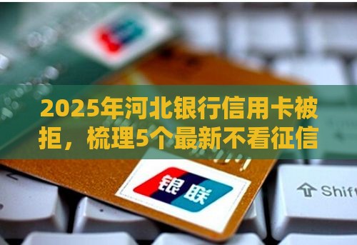 2025年河北银行信用卡被拒，梳理5个最新不看征信分期时间长的贷款平台
