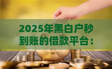 2025年黑白户秒到账的借款平台：推荐5个2025热门借款平台容易通过