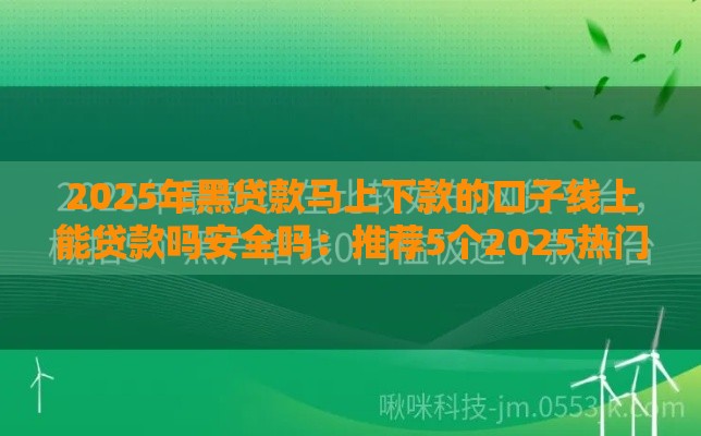 2025年黑贷款马上下款的口子线上能贷款吗安全吗：推荐5个2025热门最好的贷款平台排行