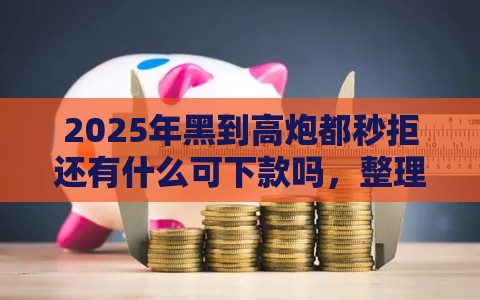 2025年黑到高炮都秒拒还有什么可下款吗，整理5个最新什么贷款平台比较靠谱