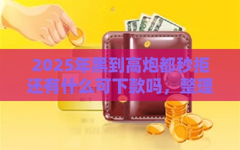 2025年黑到高炮都秒拒还有什么可下款吗，整理5个最新什么贷款平台比较靠谱