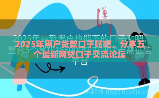 2025年黑户贷款口子贴吧，分享五个最新网贷口子交流论坛