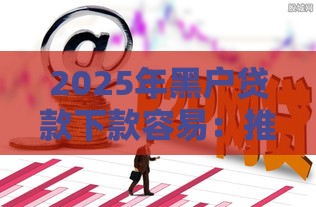 2025年黑户贷款下款容易：推荐5个2025热门贷款客户平台