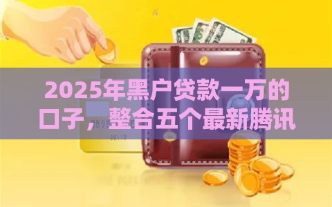 2025年黑户贷款一万的口子，整合五个最新腾讯贷款平台叫什么